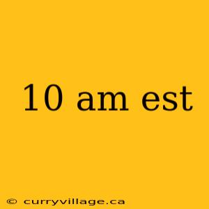 10 am est