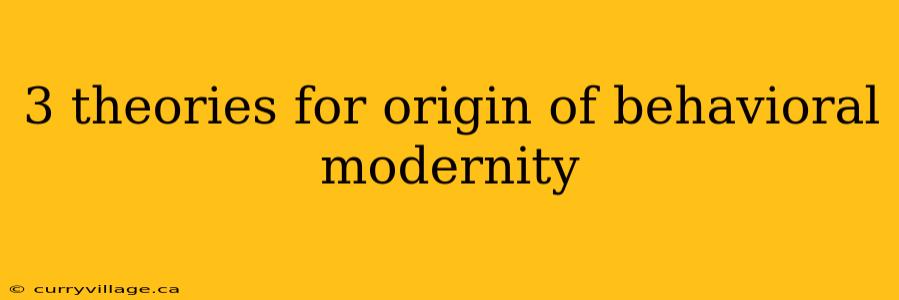 3 theories for origin of behavioral modernity