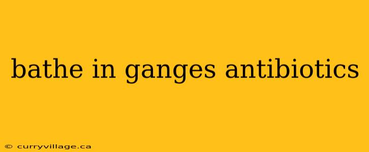 bathe in ganges antibiotics
