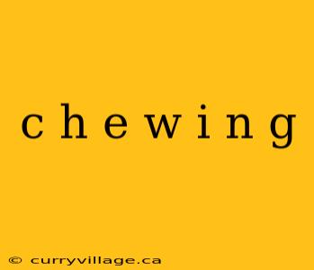 c h e w i n g