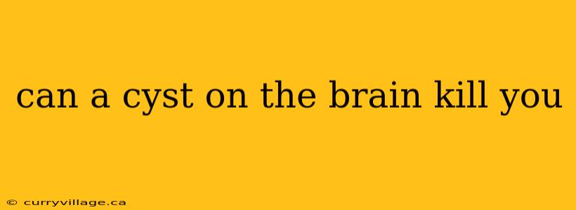 can a cyst on the brain kill you