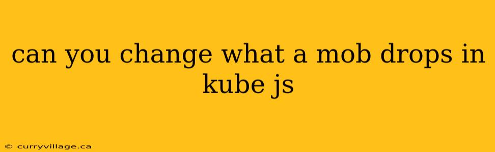 can you change what a mob drops in kube js