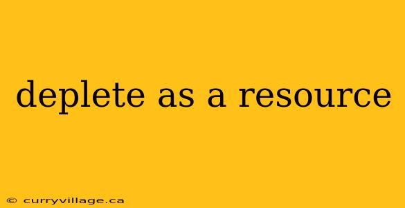 deplete as a resource