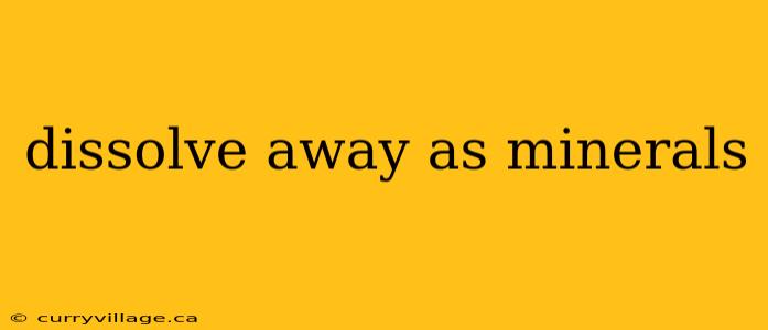 dissolve away as minerals
