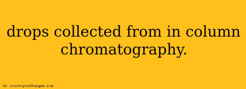 drops collected from in column chromatography.