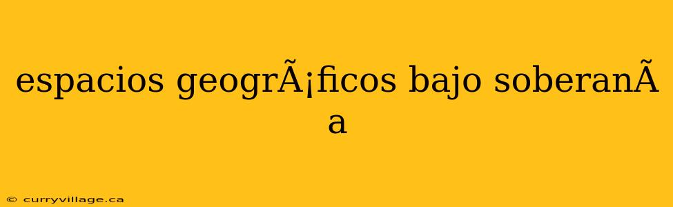 espacios geogrÃ¡ficos bajo soberanÃ­a