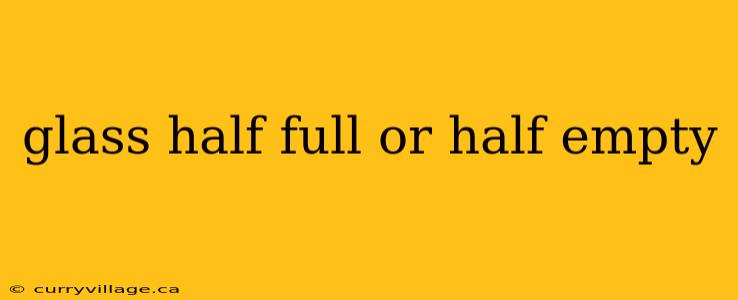 glass half full or half empty