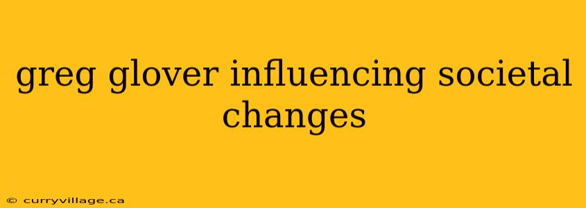greg glover influencing societal changes