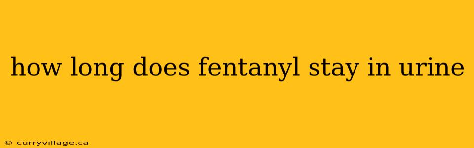 how long does fentanyl stay in urine