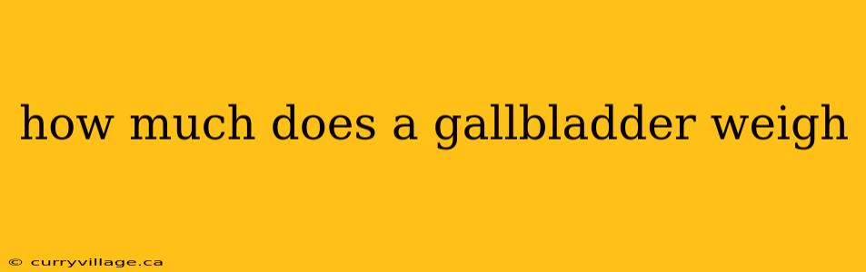how much does a gallbladder weigh
