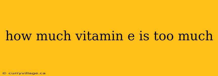 how much vitamin e is too much