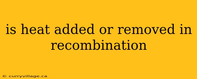 is heat added or removed in recombination