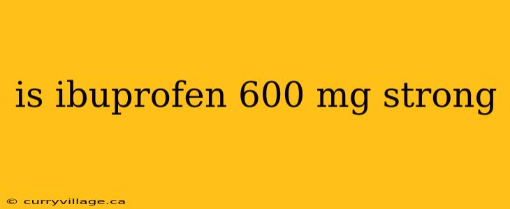is ibuprofen 600 mg strong