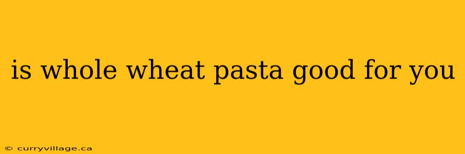 is whole wheat pasta good for you
