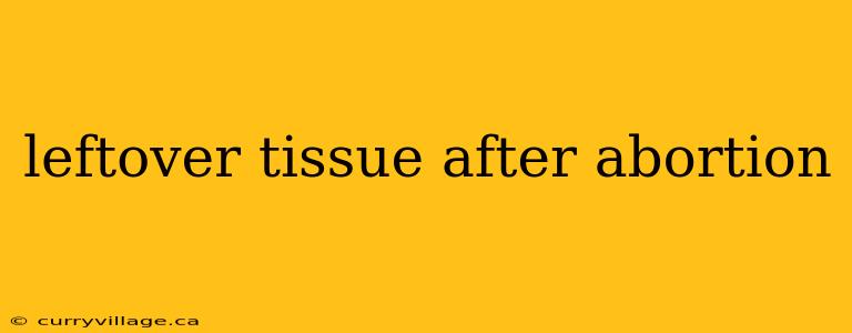 leftover tissue after abortion