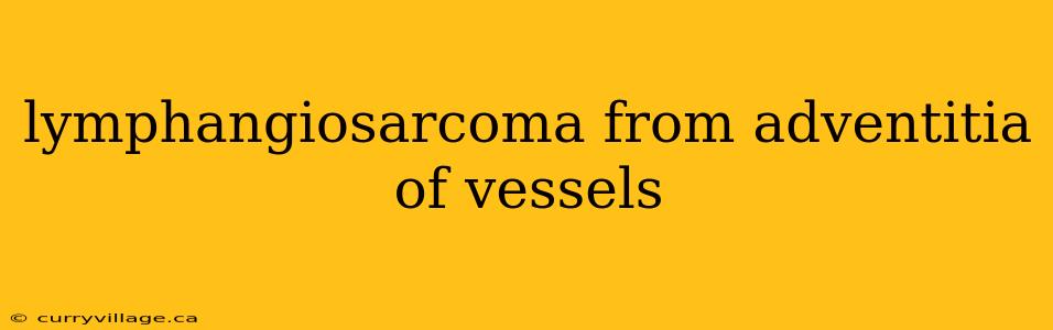 lymphangiosarcoma from adventitia of vessels