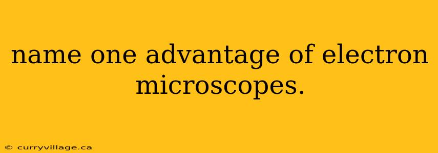 name one advantage of electron microscopes.
