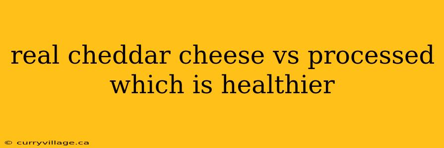 real cheddar cheese vs processed which is healthier