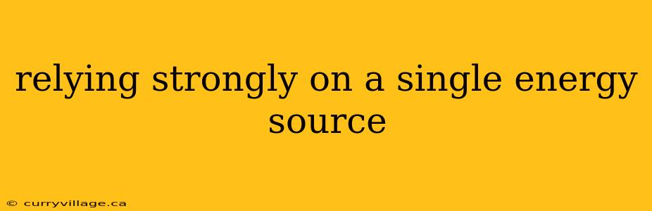 relying strongly on a single energy source
