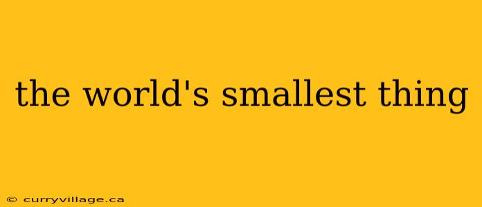 the world's smallest thing