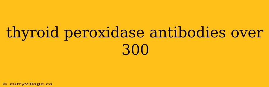 thyroid peroxidase antibodies over 300