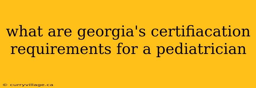 what are georgia's certifiacation requirements for a pediatrician