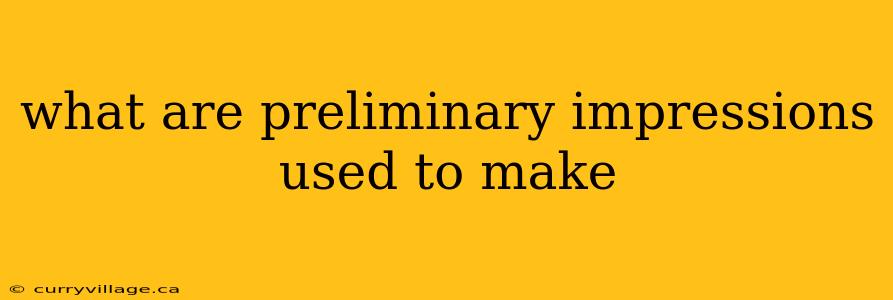 what are preliminary impressions used to make