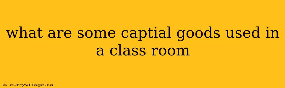 what are some captial goods used in a class room