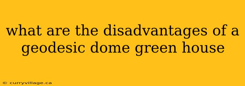 what are the disadvantages of a geodesic dome green house