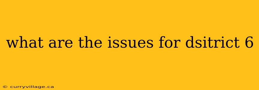 what are the issues for dsitrict 6