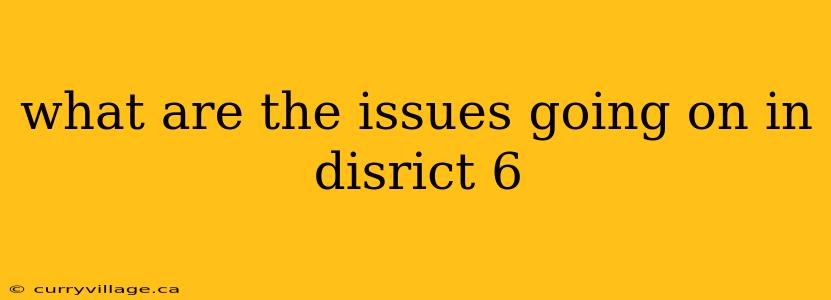 what are the issues going on in disrict 6