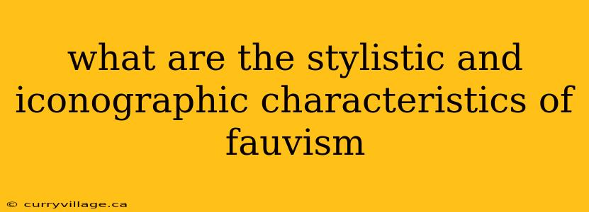 what are the stylistic and iconographic characteristics of fauvism
