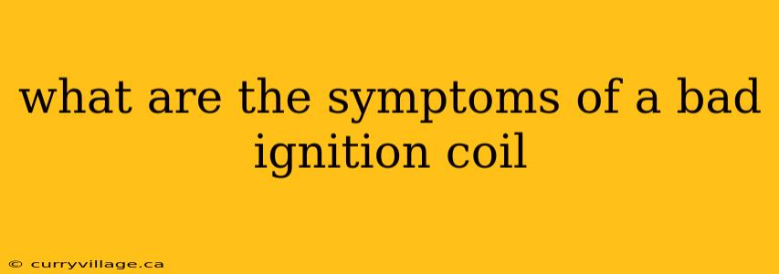 what are the symptoms of a bad ignition coil