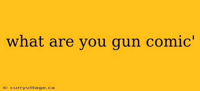 what are you gun comic'