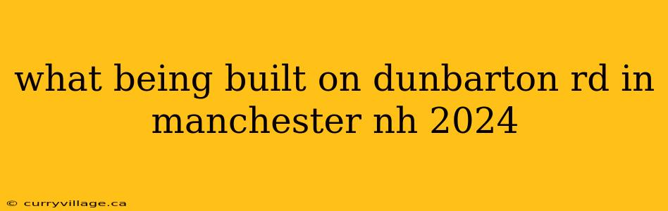 what being built on dunbarton rd in manchester nh 2024