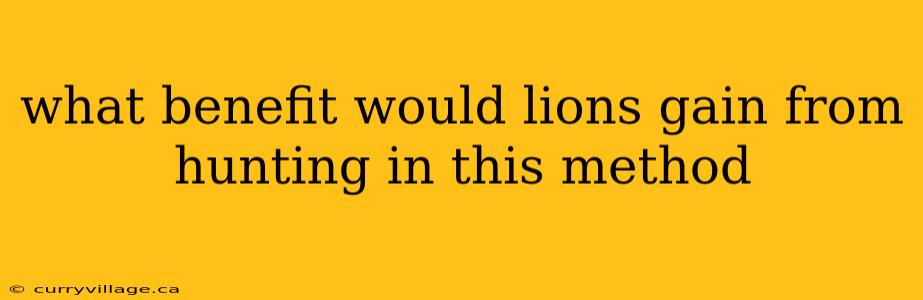what benefit would lions gain from hunting in this method