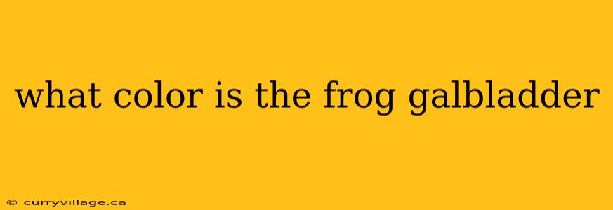 what color is the frog galbladder