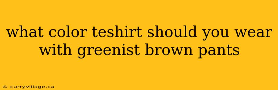 what color teshirt should you wear with greenist brown pants