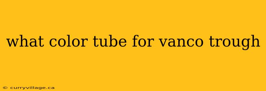 what color tube for vanco trough