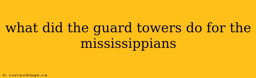 what did the guard towers do for the mississippians