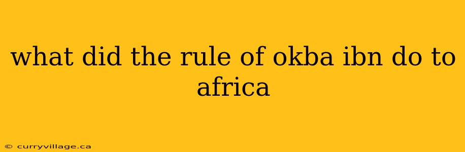 what did the rule of okba ibn do to africa
