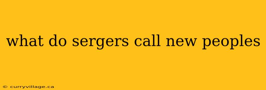 what do sergers call new peoples