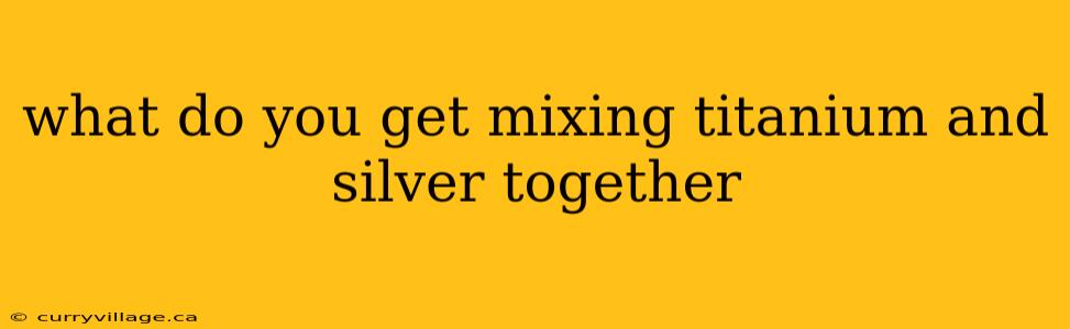 what do you get mixing titanium and silver together