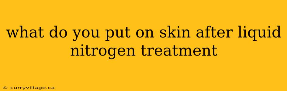 what do you put on skin after liquid nitrogen treatment
