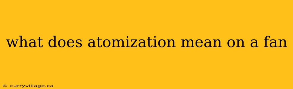 what does atomization mean on a fan