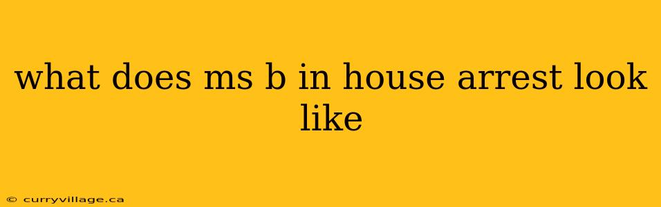 what does ms b in house arrest look like