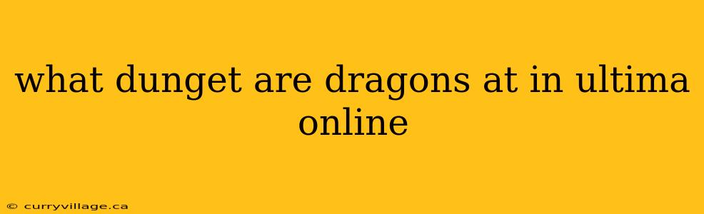 what dunget are dragons at in ultima online