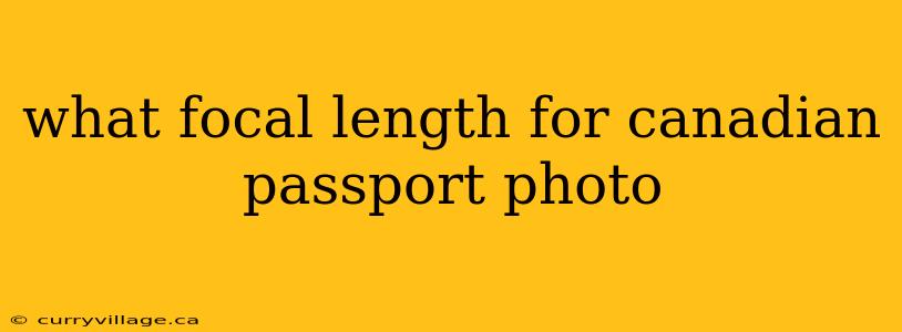 what focal length for canadian passport photo