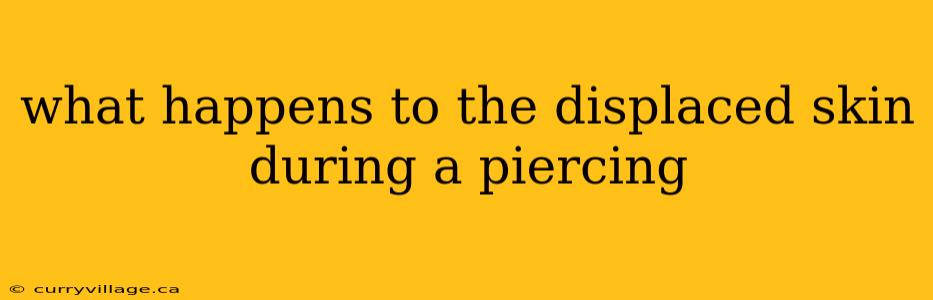 what happens to the displaced skin during a piercing