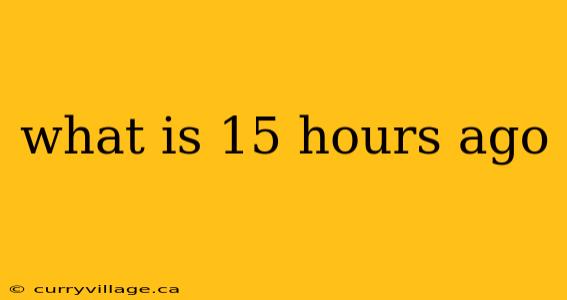 what is 15 hours ago